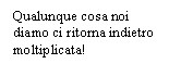 Casella di testo: Qualunque cosa noi diamo ci ritorna indietro moltiplicata!